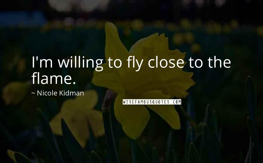 Nicole Kidman Quotes: I'm willing to fly close to the flame.