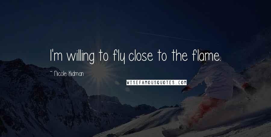 Nicole Kidman Quotes: I'm willing to fly close to the flame.