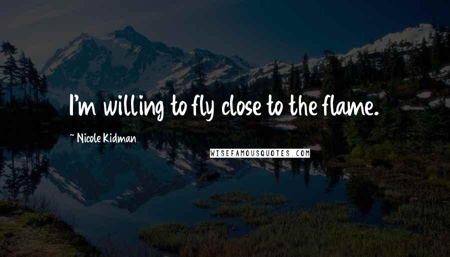 Nicole Kidman Quotes: I'm willing to fly close to the flame.