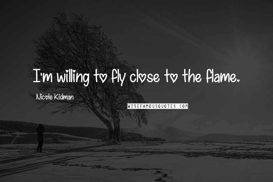 Nicole Kidman Quotes: I'm willing to fly close to the flame.