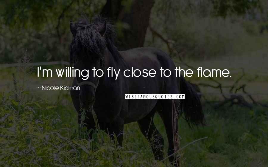 Nicole Kidman Quotes: I'm willing to fly close to the flame.