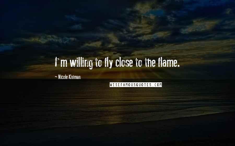 Nicole Kidman Quotes: I'm willing to fly close to the flame.