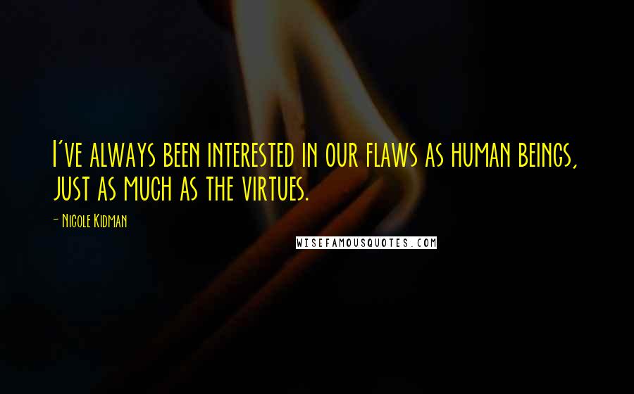 Nicole Kidman Quotes: I've always been interested in our flaws as human beings, just as much as the virtues.