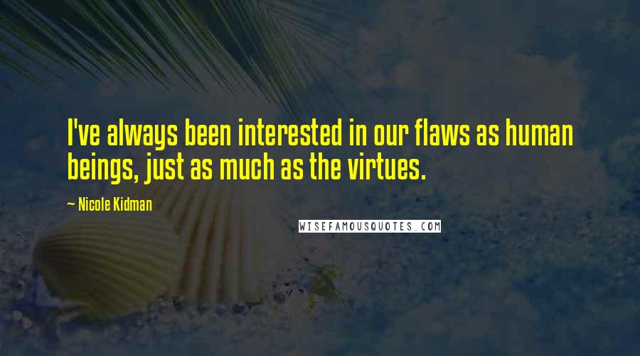 Nicole Kidman Quotes: I've always been interested in our flaws as human beings, just as much as the virtues.