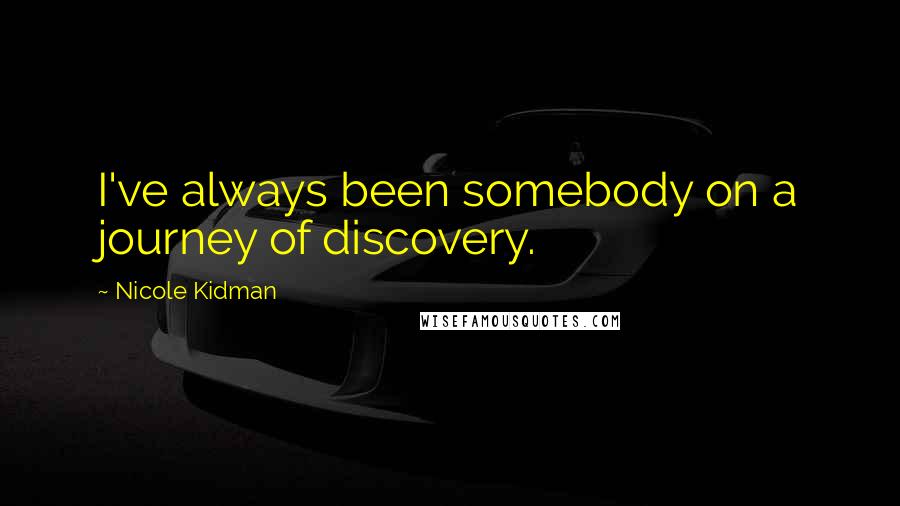 Nicole Kidman Quotes: I've always been somebody on a journey of discovery.