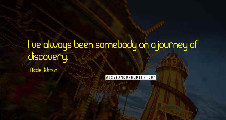 Nicole Kidman Quotes: I've always been somebody on a journey of discovery.