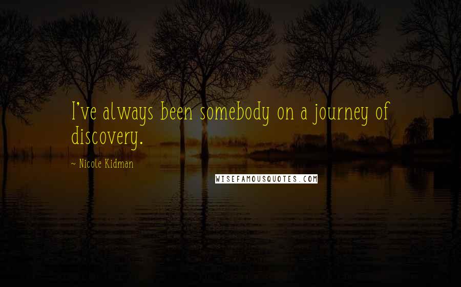 Nicole Kidman Quotes: I've always been somebody on a journey of discovery.