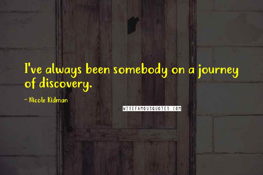 Nicole Kidman Quotes: I've always been somebody on a journey of discovery.