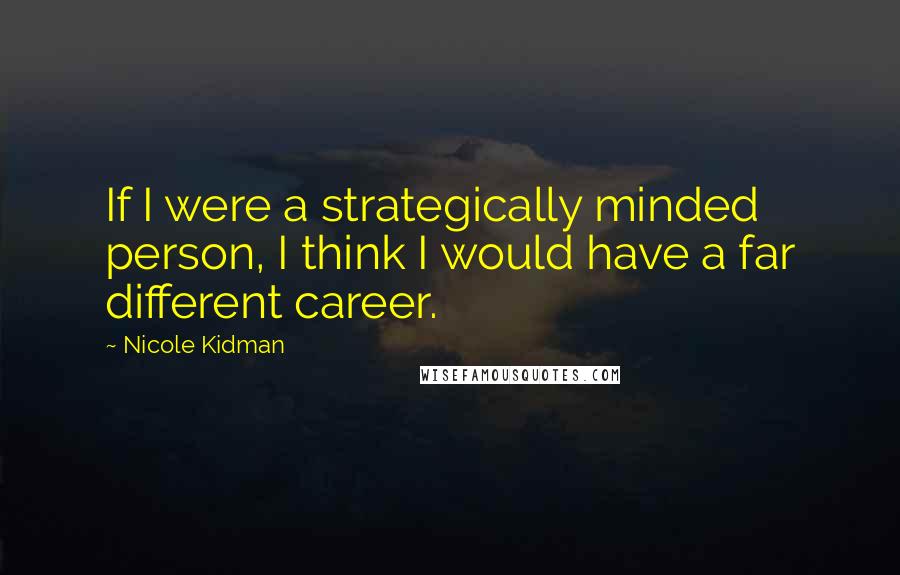 Nicole Kidman Quotes: If I were a strategically minded person, I think I would have a far different career.