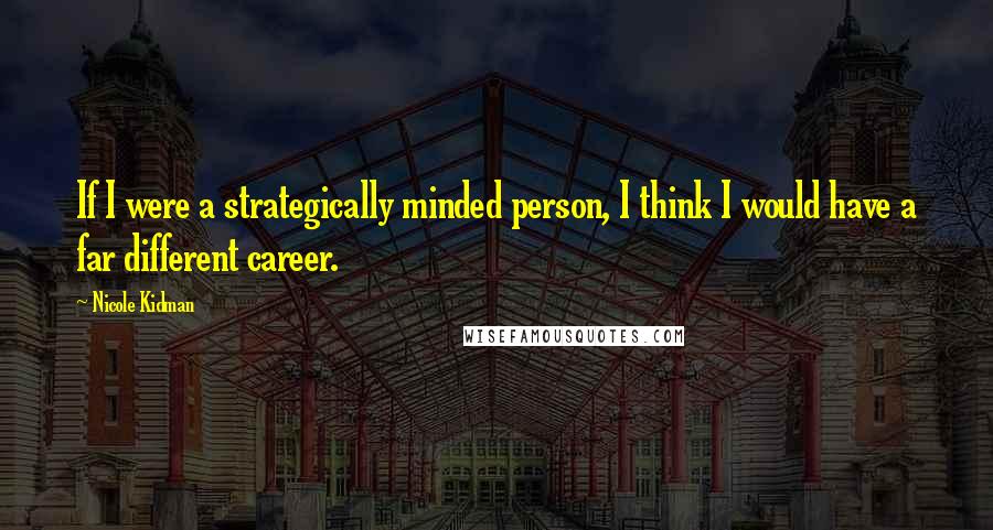 Nicole Kidman Quotes: If I were a strategically minded person, I think I would have a far different career.