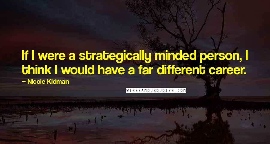 Nicole Kidman Quotes: If I were a strategically minded person, I think I would have a far different career.