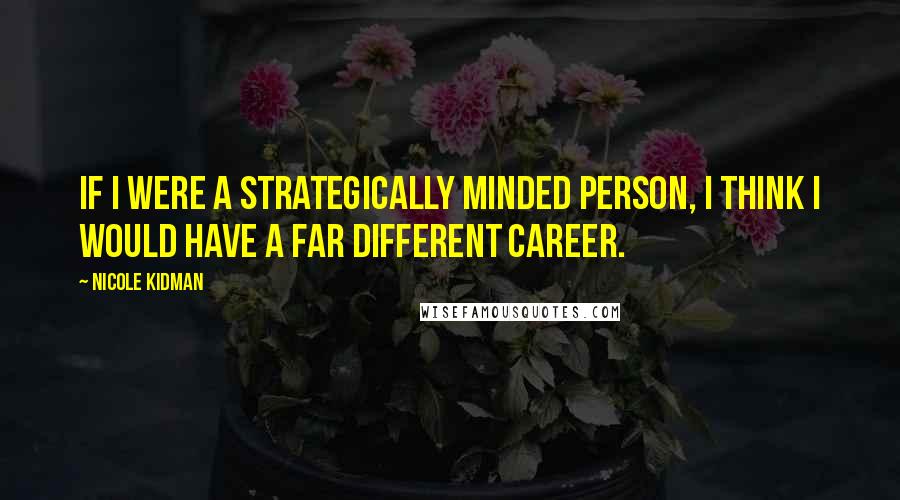 Nicole Kidman Quotes: If I were a strategically minded person, I think I would have a far different career.