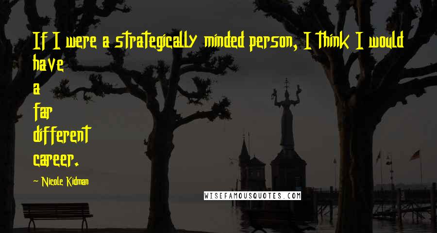 Nicole Kidman Quotes: If I were a strategically minded person, I think I would have a far different career.