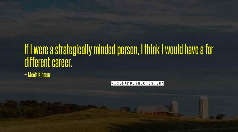 Nicole Kidman Quotes: If I were a strategically minded person, I think I would have a far different career.