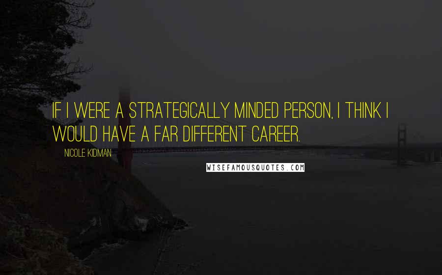 Nicole Kidman Quotes: If I were a strategically minded person, I think I would have a far different career.