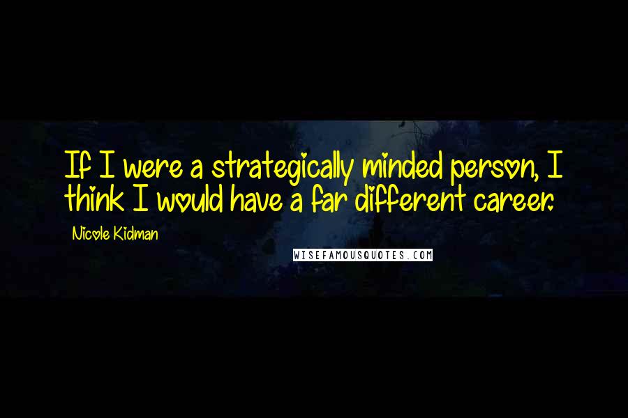 Nicole Kidman Quotes: If I were a strategically minded person, I think I would have a far different career.