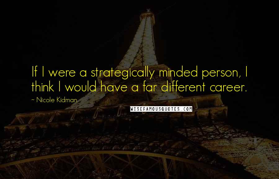 Nicole Kidman Quotes: If I were a strategically minded person, I think I would have a far different career.