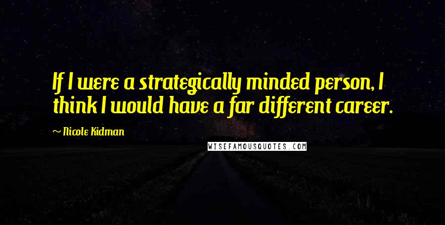 Nicole Kidman Quotes: If I were a strategically minded person, I think I would have a far different career.
