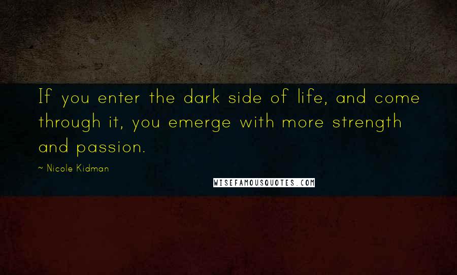 Nicole Kidman Quotes: If you enter the dark side of life, and come through it, you emerge with more strength and passion.