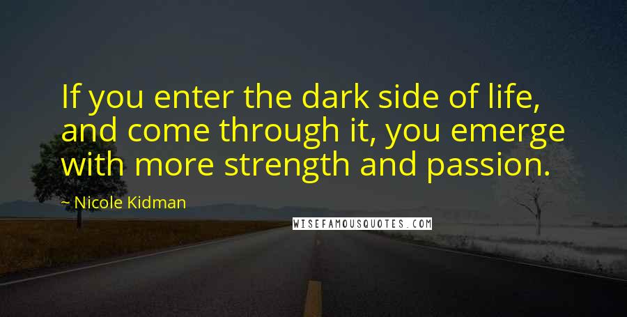 Nicole Kidman Quotes: If you enter the dark side of life, and come through it, you emerge with more strength and passion.