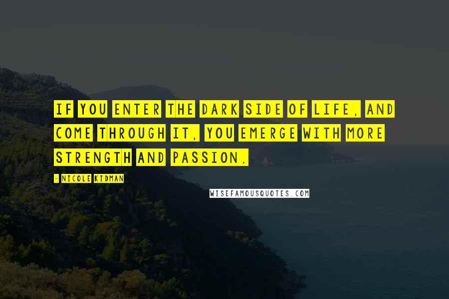 Nicole Kidman Quotes: If you enter the dark side of life, and come through it, you emerge with more strength and passion.