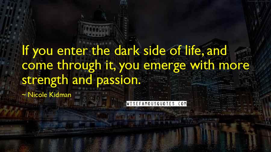 Nicole Kidman Quotes: If you enter the dark side of life, and come through it, you emerge with more strength and passion.