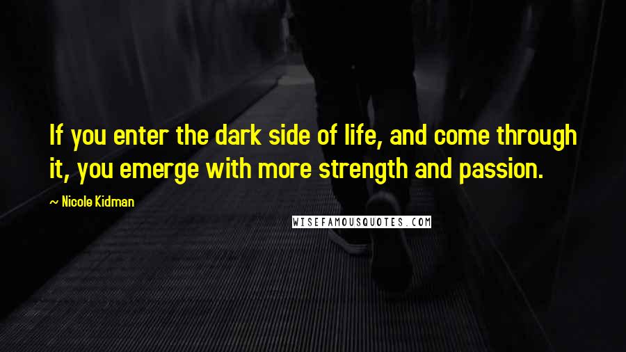 Nicole Kidman Quotes: If you enter the dark side of life, and come through it, you emerge with more strength and passion.