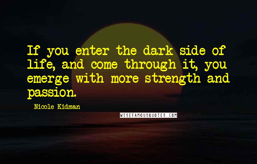 Nicole Kidman Quotes: If you enter the dark side of life, and come through it, you emerge with more strength and passion.
