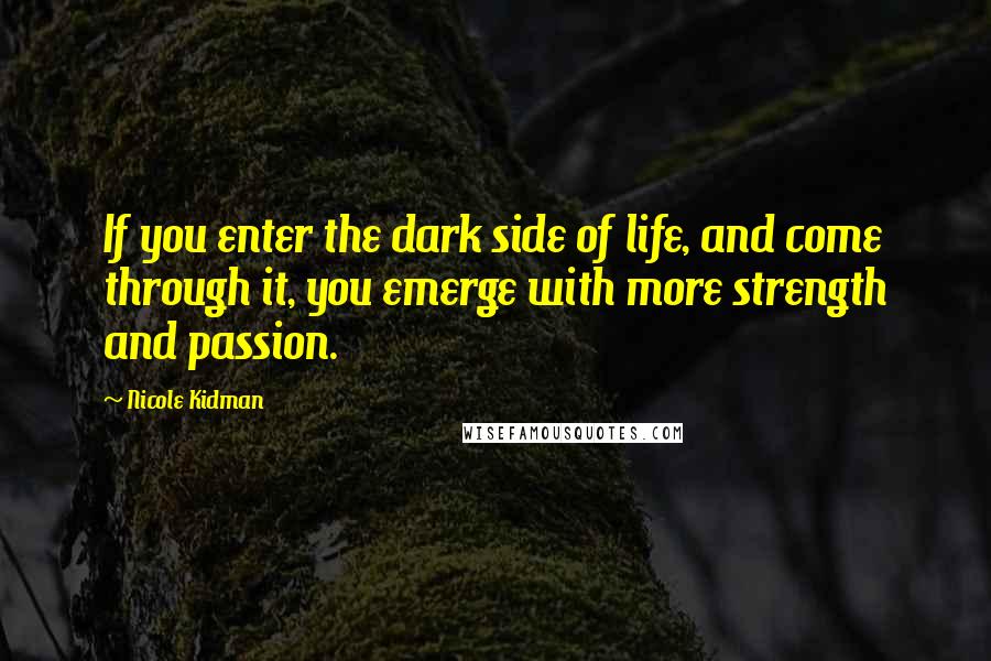 Nicole Kidman Quotes: If you enter the dark side of life, and come through it, you emerge with more strength and passion.