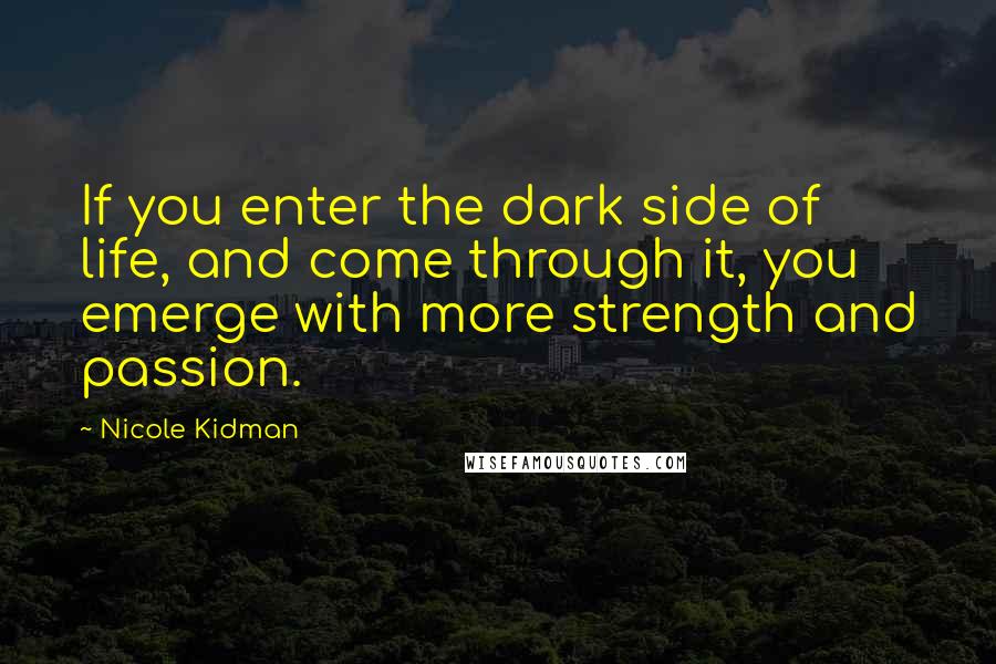 Nicole Kidman Quotes: If you enter the dark side of life, and come through it, you emerge with more strength and passion.