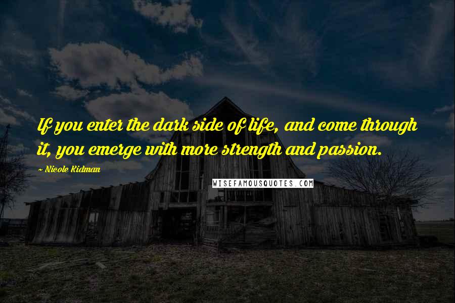 Nicole Kidman Quotes: If you enter the dark side of life, and come through it, you emerge with more strength and passion.