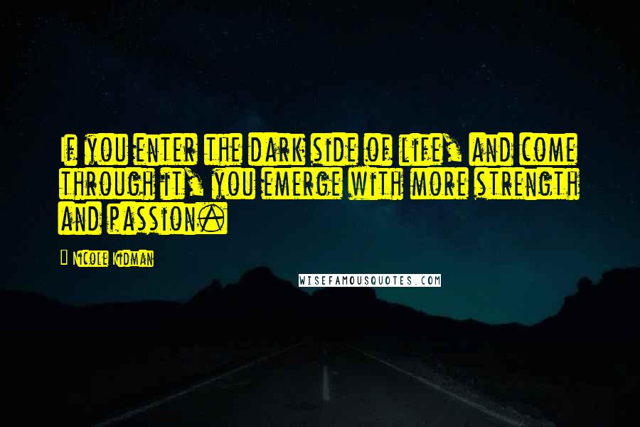 Nicole Kidman Quotes: If you enter the dark side of life, and come through it, you emerge with more strength and passion.