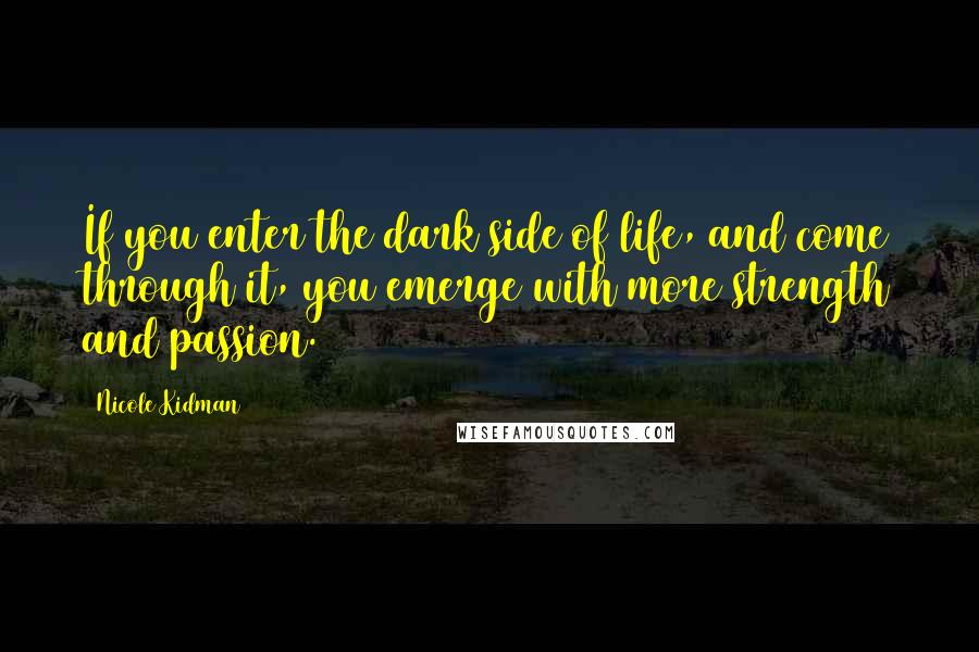 Nicole Kidman Quotes: If you enter the dark side of life, and come through it, you emerge with more strength and passion.