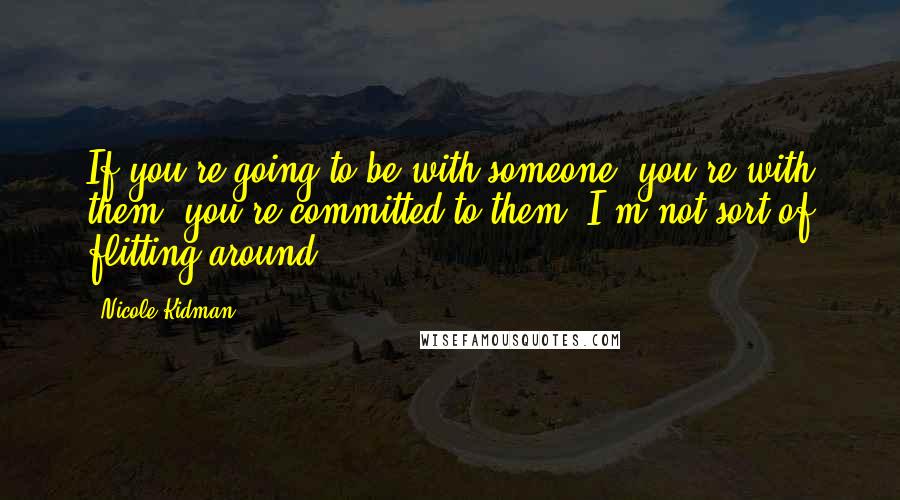 Nicole Kidman Quotes: If you're going to be with someone, you're with them, you're committed to them. I'm not sort of flitting around.
