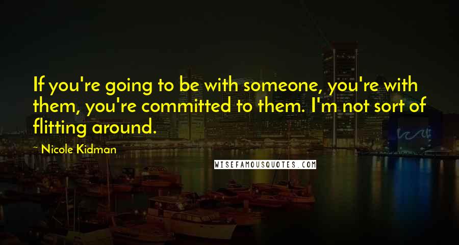 Nicole Kidman Quotes: If you're going to be with someone, you're with them, you're committed to them. I'm not sort of flitting around.