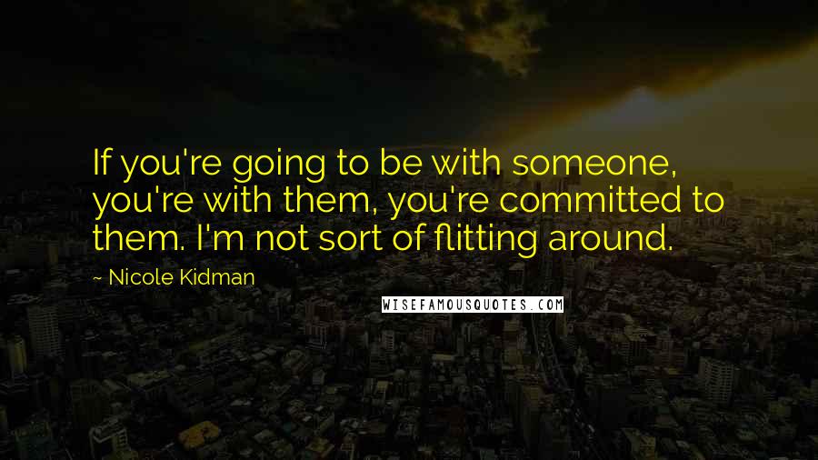 Nicole Kidman Quotes: If you're going to be with someone, you're with them, you're committed to them. I'm not sort of flitting around.