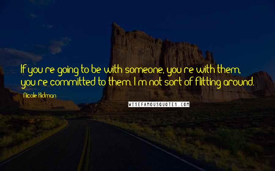 Nicole Kidman Quotes: If you're going to be with someone, you're with them, you're committed to them. I'm not sort of flitting around.
