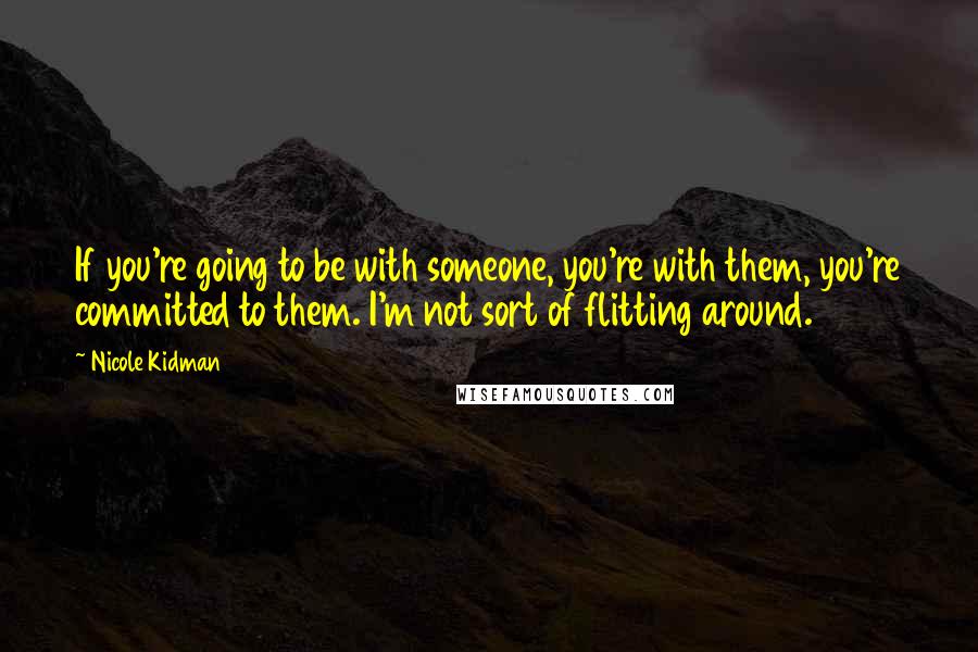 Nicole Kidman Quotes: If you're going to be with someone, you're with them, you're committed to them. I'm not sort of flitting around.