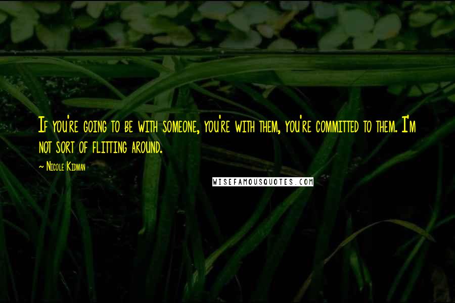 Nicole Kidman Quotes: If you're going to be with someone, you're with them, you're committed to them. I'm not sort of flitting around.