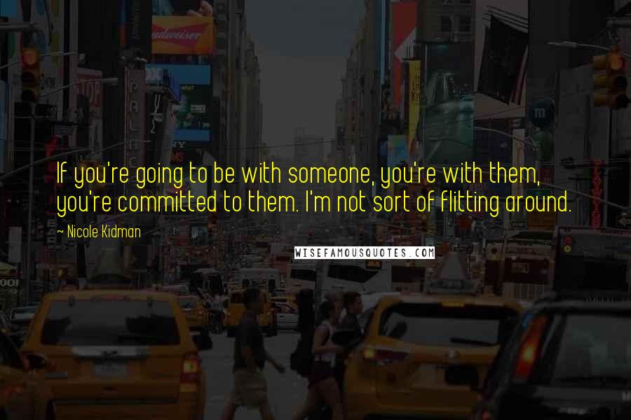 Nicole Kidman Quotes: If you're going to be with someone, you're with them, you're committed to them. I'm not sort of flitting around.