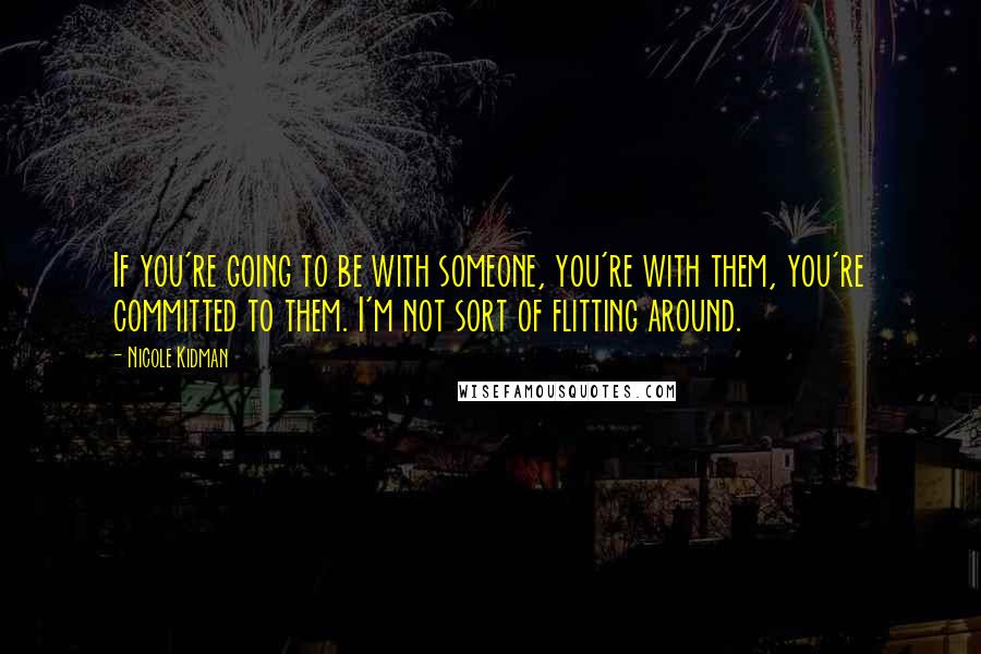 Nicole Kidman Quotes: If you're going to be with someone, you're with them, you're committed to them. I'm not sort of flitting around.