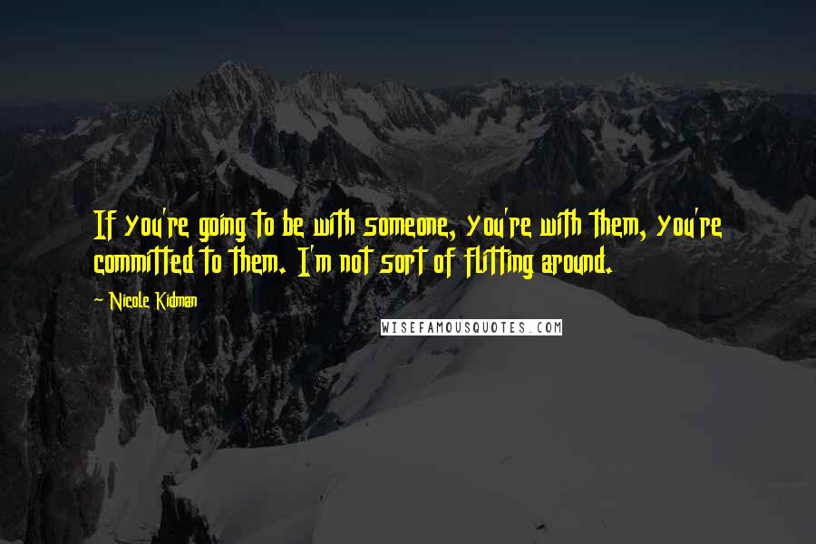 Nicole Kidman Quotes: If you're going to be with someone, you're with them, you're committed to them. I'm not sort of flitting around.