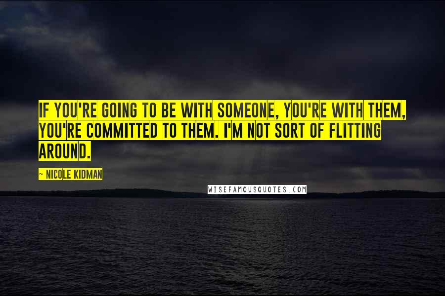 Nicole Kidman Quotes: If you're going to be with someone, you're with them, you're committed to them. I'm not sort of flitting around.