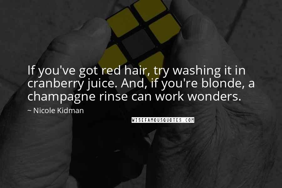 Nicole Kidman Quotes: If you've got red hair, try washing it in cranberry juice. And, if you're blonde, a champagne rinse can work wonders.