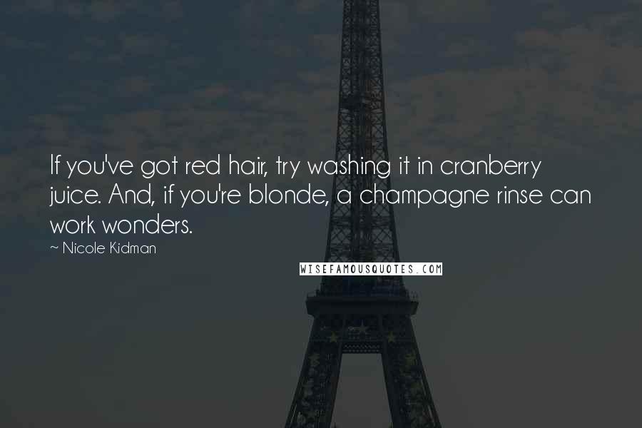 Nicole Kidman Quotes: If you've got red hair, try washing it in cranberry juice. And, if you're blonde, a champagne rinse can work wonders.