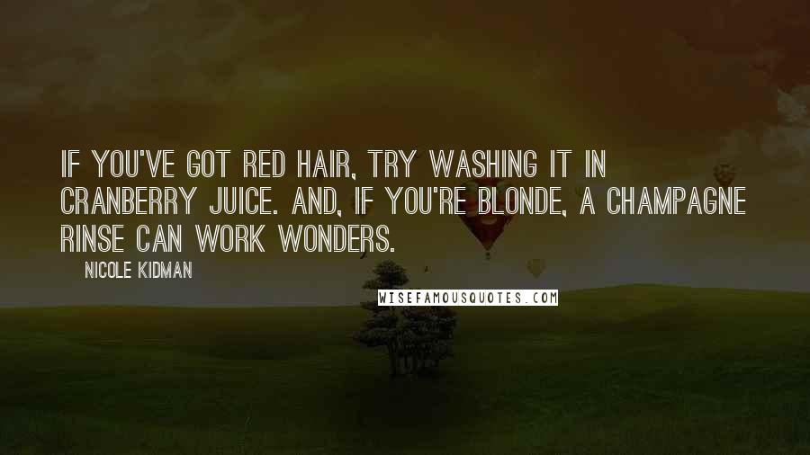 Nicole Kidman Quotes: If you've got red hair, try washing it in cranberry juice. And, if you're blonde, a champagne rinse can work wonders.