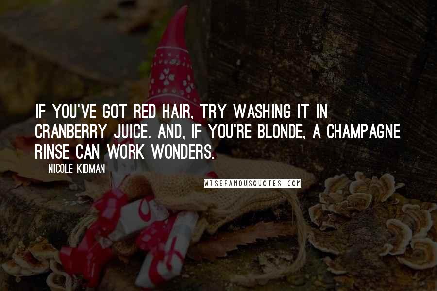 Nicole Kidman Quotes: If you've got red hair, try washing it in cranberry juice. And, if you're blonde, a champagne rinse can work wonders.
