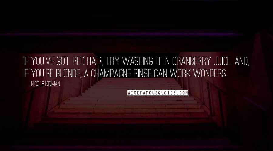 Nicole Kidman Quotes: If you've got red hair, try washing it in cranberry juice. And, if you're blonde, a champagne rinse can work wonders.