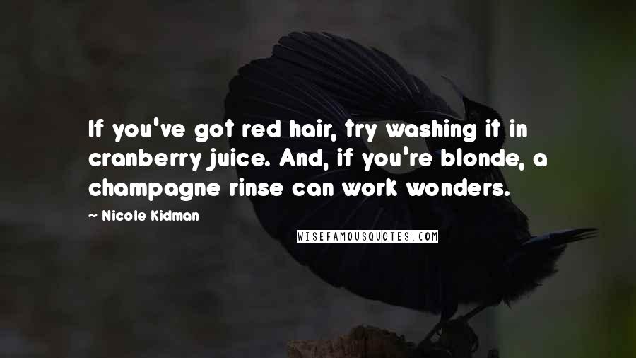 Nicole Kidman Quotes: If you've got red hair, try washing it in cranberry juice. And, if you're blonde, a champagne rinse can work wonders.