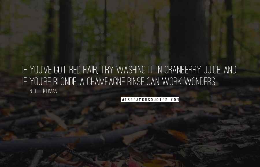 Nicole Kidman Quotes: If you've got red hair, try washing it in cranberry juice. And, if you're blonde, a champagne rinse can work wonders.